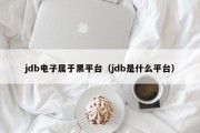 jdb电子属于黑平台（jdb是什么平台）