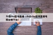 今日cba篮球直播（今日cba篮球直播电视台哪个台）