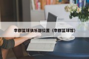 李群篮球俱乐部位置（李群篮球馆）